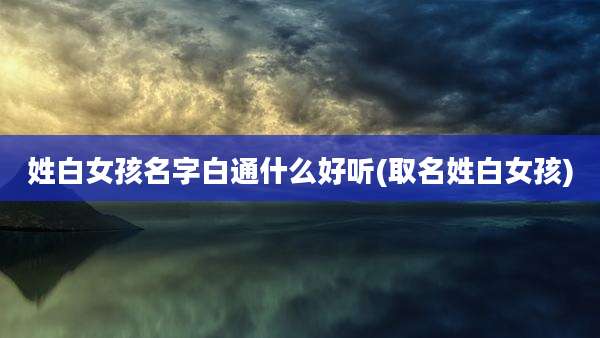 姓白女孩名字白通什么好听(取名姓白女孩)