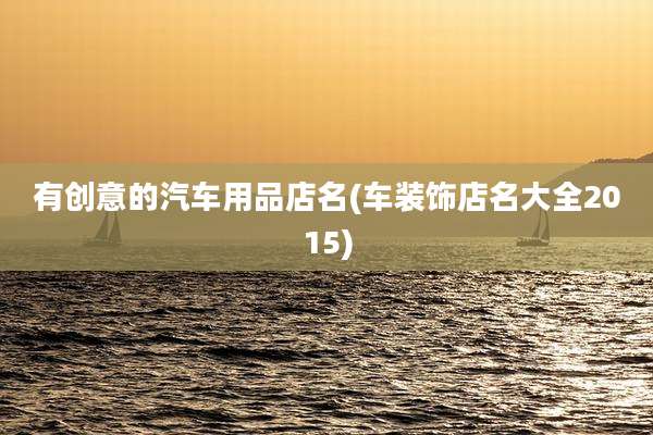 有创意的汽车用品店名(车装饰店名大全2015)