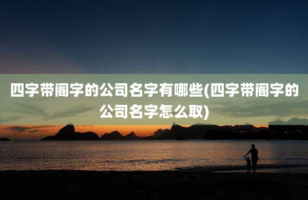 四字带阁字的公司名字有哪些(四字带阁字的公司名字怎么取)