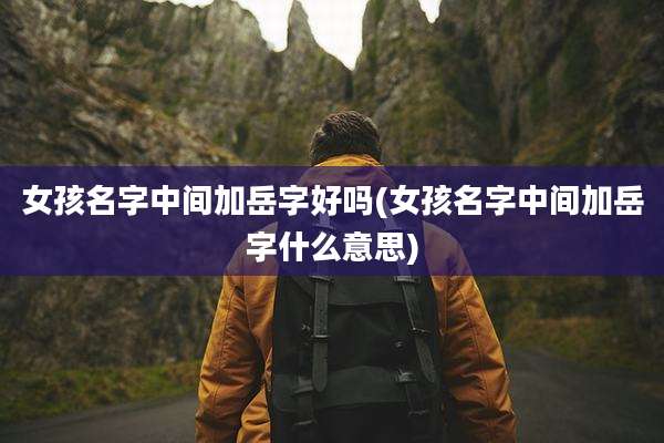 女孩名字中间加岳字好吗(女孩名字中间加岳字什么意思)