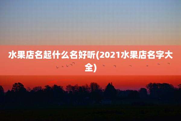 水果店名起什么名好听(2021水果店名字大全)