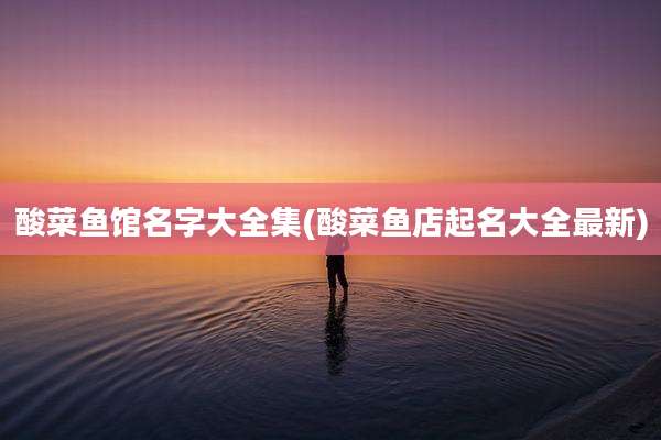 酸菜鱼馆名字大全集(酸菜鱼店起名大全最新)