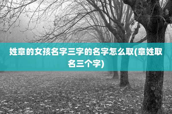 姓章的女孩名字三字的名字怎么取(章姓取名三个字)