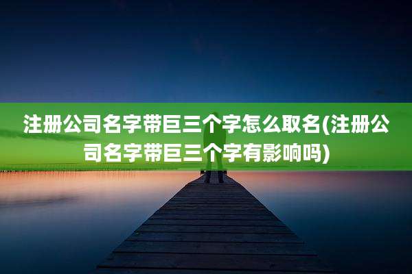 注册公司名字带巨三个字怎么取名(注册公司名字带巨三个字有影响吗)