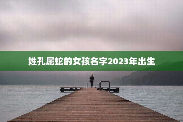 姓孔属蛇的女孩名字2023年出生
