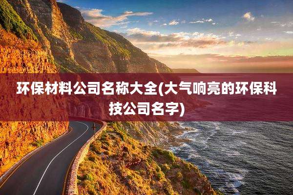 环保材料公司名称大全(大气响亮的环保科技公司名字)