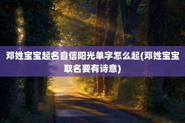 邓姓宝宝起名自信阳光单字怎么起(邓姓宝宝取名要有诗意)