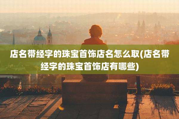 店名带经字的珠宝首饰店名怎么取(店名带经字的珠宝首饰店有哪些)
