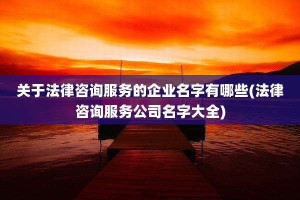 关于法律咨询服务的企业名字有哪些(法律咨询服务公司名字大全)