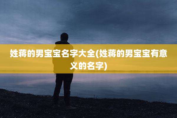 姓蒋的男宝宝名字大全(姓蒋的男宝宝有意义的名字)