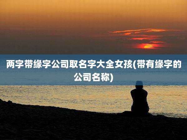 两字带缘字公司取名字大全女孩(带有缘字的公司名称)