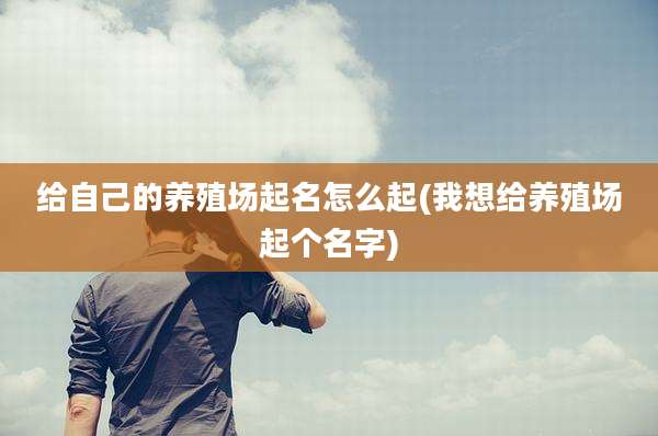 给自己的养殖场起名怎么起(我想给养殖场起个名字)