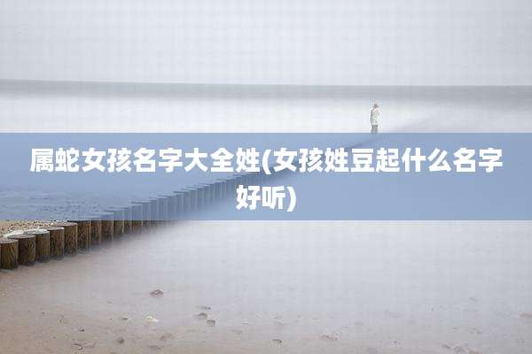属蛇女孩名字大全姓(女孩姓豆起什么名字好听)