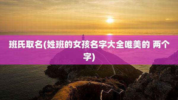 班氏取名(姓班的女孩名字大全唯美的 两个字)