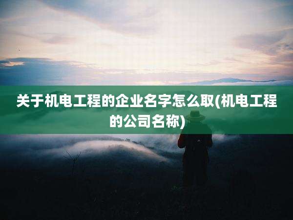 关于机电工程的企业名字怎么取(机电工程的公司名称)