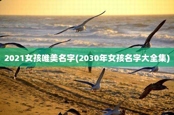 2021女孩唯美名字(2030年女孩名字大全集)