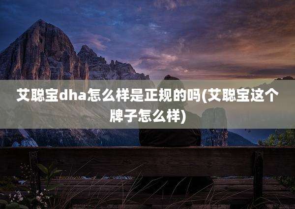 艾聪宝dha怎么样是正规的吗(艾聪宝这个牌子怎么样)