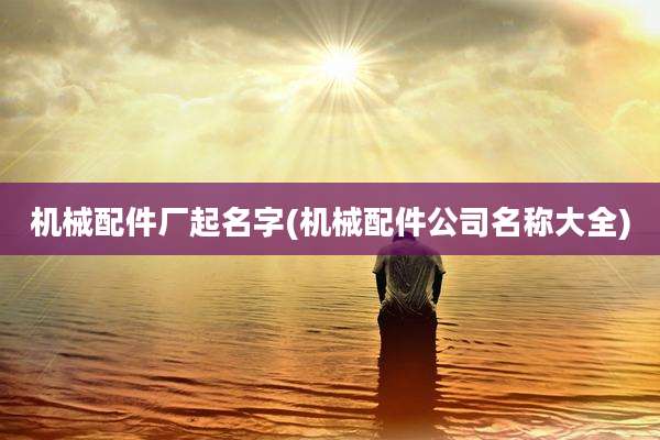机械配件厂起名字(机械配件公司名称大全)