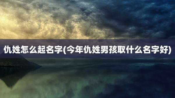 仇姓怎么起名字(今年仇姓男孩取什么名字好)