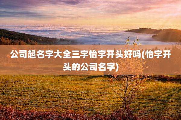 公司起名字大全三字怡字开头好吗(怡字开头的公司名字)