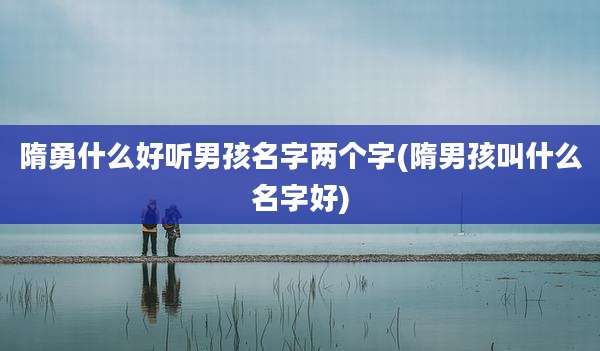 隋勇什么好听男孩名字两个字(隋男孩叫什么名字好)