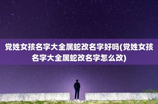 党姓女孩名字大全属蛇改名字好吗(党姓女孩名字大全属蛇改名字怎么改)