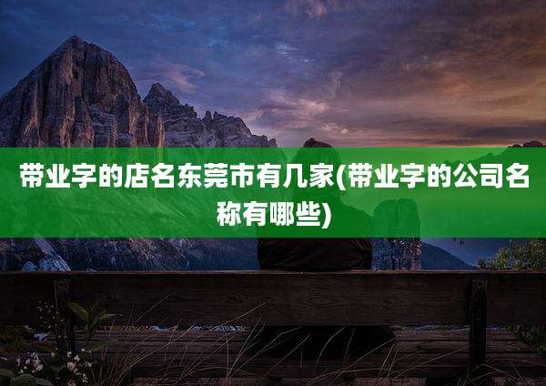 带业字的店名东莞市有几家(带业字的公司名称有哪些)
