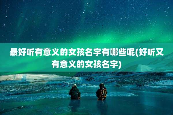 最好听有意义的女孩名字有哪些呢(好听又有意义的女孩名字)