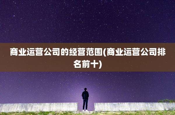 商业运营公司的经营范围(商业运营公司排名前十)