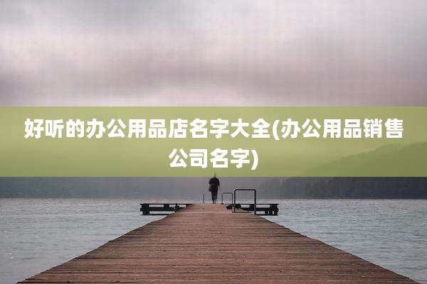 好听的办公用品店名字大全(办公用品销售公司名字)