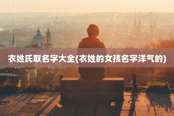 衣姓氏取名字大全(衣姓的女孩名字洋气的)