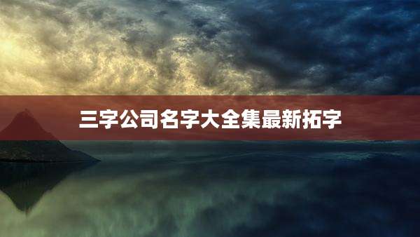 三字公司名字大全集最新拓字