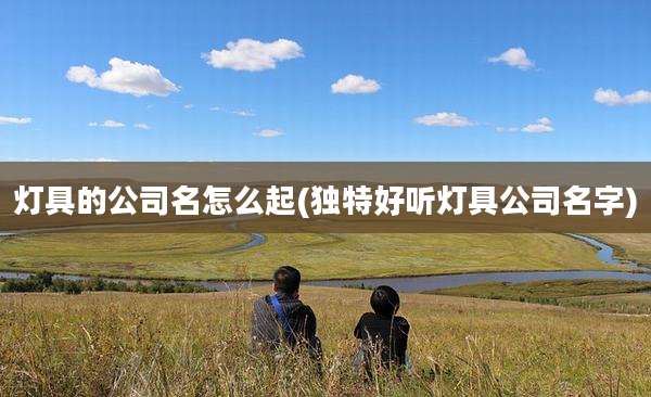 灯具的公司名怎么起(独特好听灯具公司名字)