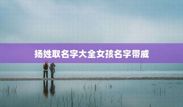 扬姓取名字大全女孩名字带威