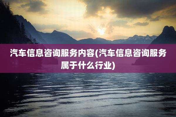 汽车信息咨询服务内容(汽车信息咨询服务属于什么行业)
