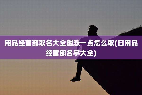 用品经营部取名大全幽默一点怎么取(日用品经营部名字大全)