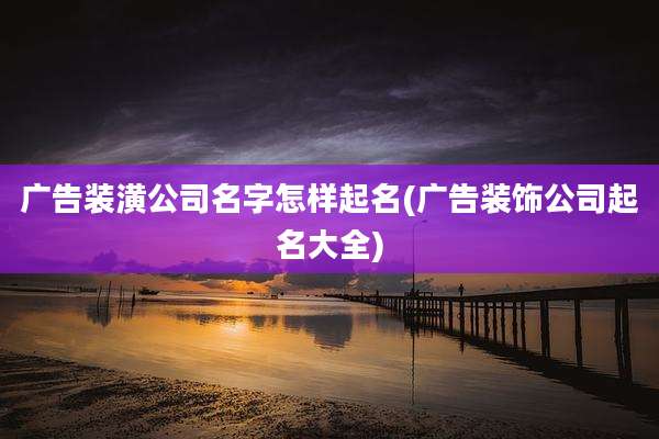 广告装潢公司名字怎样起名(广告装饰公司起名大全)