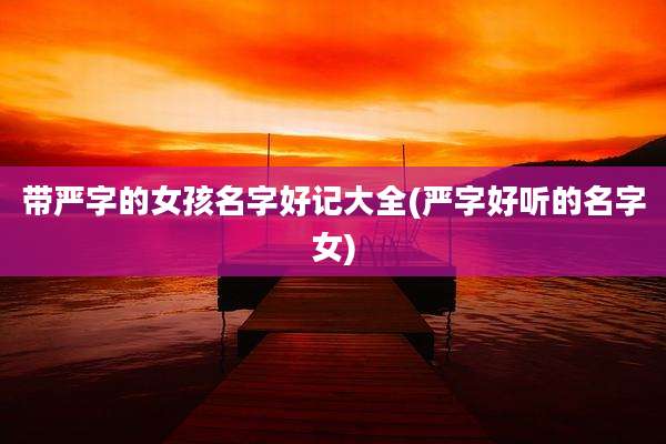 带严字的女孩名字好记大全(严字好听的名字女)