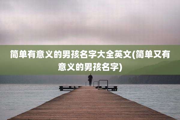 简单有意义的男孩名字大全英文(简单又有意义的男孩名字)