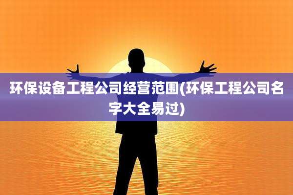 环保设备工程公司经营范围(环保工程公司名字大全易过)