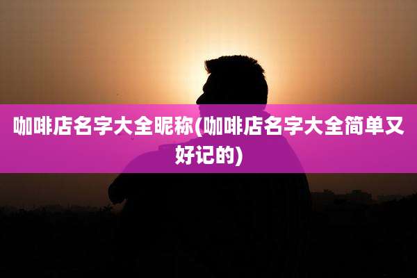 咖啡店名字大全昵称(咖啡店名字大全简单又好记的)