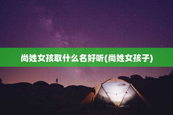 尚姓女孩取什么名好听(尚姓女孩子)