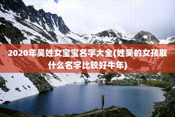 2020年吴姓女宝宝名字大全(姓吴的女孩取什么名字比较好牛年)