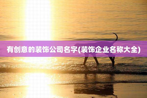 有创意的装饰公司名字(装饰企业名称大全)