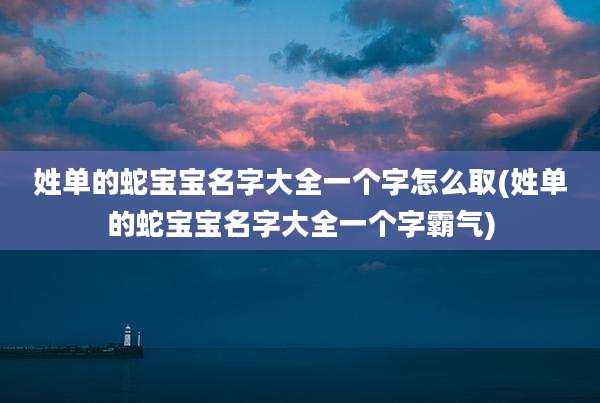 姓单的蛇宝宝名字大全一个字怎么取(姓单的蛇宝宝名字大全一个字霸气)