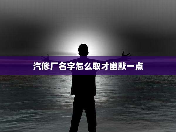 汽修厂名字怎么取才幽默一点