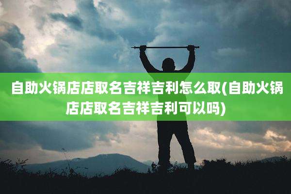 自助火锅店店取名吉祥吉利怎么取(自助火锅店店取名吉祥吉利可以吗)