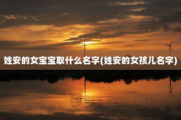 姓安的女宝宝取什么名字(姓安的女孩儿名字)