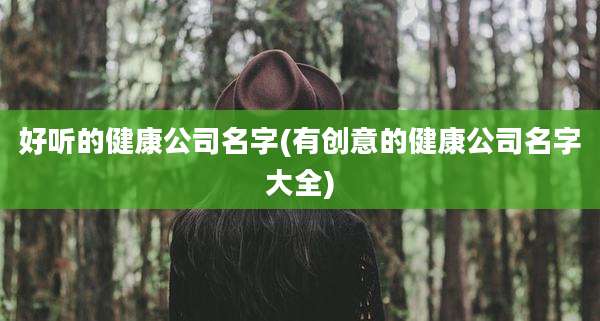 好听的健康公司名字(有创意的健康公司名字大全)