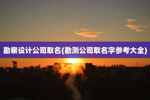 勘察设计公司取名(勘测公司取名字参考大全)